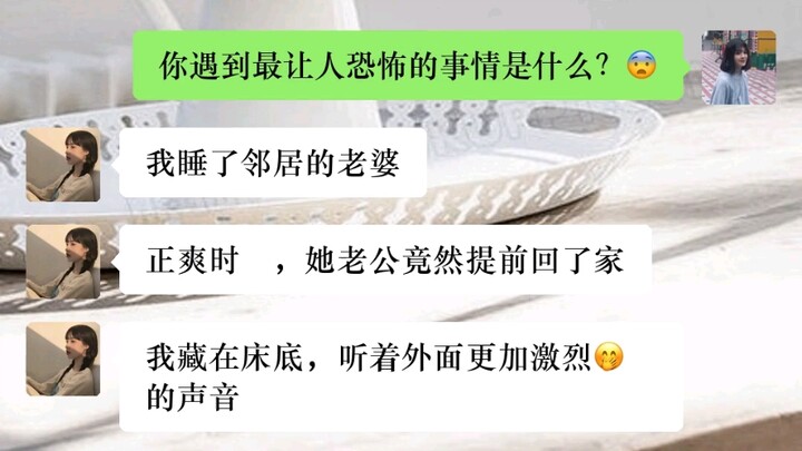 你遇到最让人恐怖的事情是什么?我睡了邻居的老婆正爽时，她老公竟然提前回了家我藏在床底，听着外面更加激烈的声音