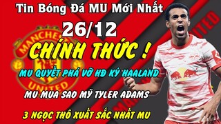 TIN BÓNG ĐÁ MU 26/12: QUYẾT PHÁ VỠ HĐ KÝ HAALAND...MUA SAO MỸ TYLER ADAMS, 3 NGỌC THÔ XUẤT SẮC NHẤT?