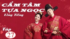 Cẩm Tâm Tựa Ngọc - Tập 27 | Lồng Tiếng - Đàm Tùng Vận, Chung Hán Lương