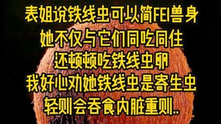 表姐说铁线虫可以简fei兽身,她不仅与它们同吃同住,还顿顿吃铁线虫卵,我好心劝她铁线虫是寄生虫,轻则会吞食内脏,重则丢...