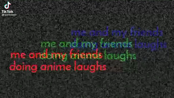 me and my friend doing anime laughs.