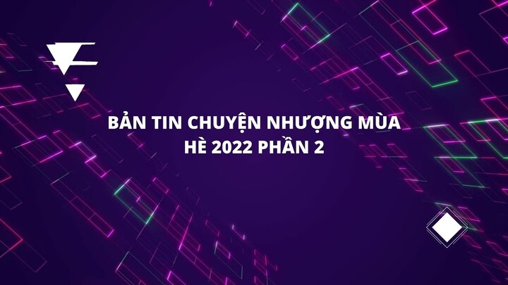 BẢN TIN THỊ TRƯỜNG CHUYỂN NHƯỢNG MÙA HÈ 2022 (PHẦN 2)