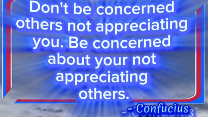 Don't be concerned others not appreciating you. Be concerned about your not appreciating others.