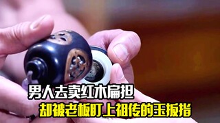 男人去卖红木扁担，却被老板盯上了祖传三代的玉扳指，太贪心了