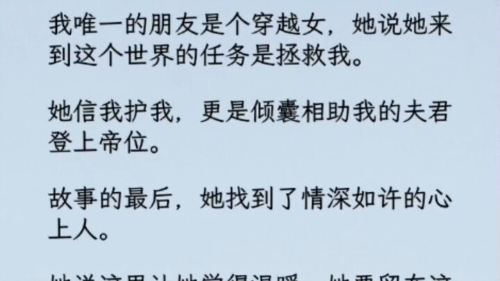 我唯一的朋友是个穿越女，她说她来到这个世界的任务是拯救我。   她信我护我，更是倾囊相助我的夫君登上帝位。