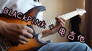 【电吉他】在BLACKPINK的歌上弹电吉他是一种什么体验？！（你绝对没听过的另类改编，有谱）