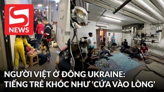 Người Việt ở Ukraine: Nghe tiếng trẻ con khóc dưới hầm trú ẩn như cứa vào lòng