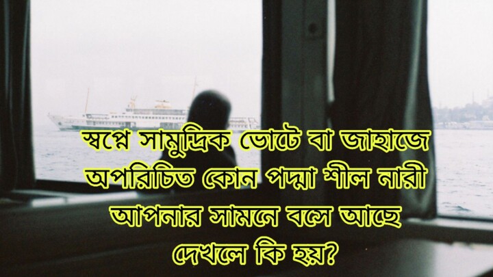 স্বপ্নে সামুদ্রিক ভোটে বা জাহাজে অপরিচিত কোন পদ্মা শীল নারী আপনার সামনে বসে আছে দেখলে কি হয়?