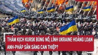 Thời sự quốc tế: Thảm kịch Kursk bùng nổ, lính Ukraine hoảng loạn, Anh-Pháp sẵn sàng can thiệp?