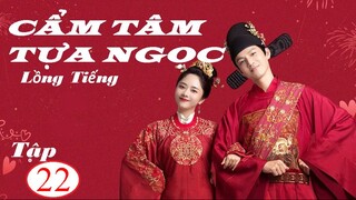 Cẩm Tâm Tựa Ngọc - Tập 22 | Lồng Tiếng - Đàm Tùng Vận, Chung Hán Lương