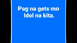 pag na gets mo idol na kita.