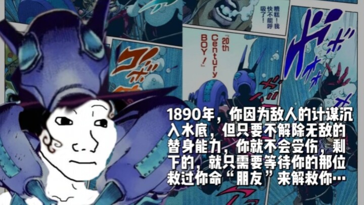 1890年，你因为敌人的计谋沉入水底，但只要不解除无敌的替身能力，你就不会受伤，剩下的，就只需要等待你的那位救过你命“朋友”来解救你…