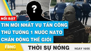 Thời sự nóng 16/5 | Tin mới nhất vụ tấn công Thủ tướng 1 nước NATO chấn động thế giới | FBNC