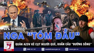 Thời sự Quốc tế tối 11/5.Nga “tóm đầu” 80% Donbass, quân Azov kẻ cụt người què,khẩn cầu “đường sống”