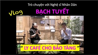 LY CAFE CHO BẢO TÀNG | TRÒ CHUYỆN VỚI NSND BẠCH TUYẾT