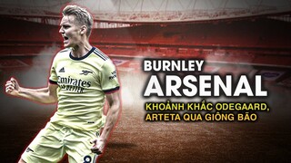 ĐIỂM NHẤN BURNLEY 0-1 ARSENAL: KHOẢNH KHẮC ODEGAARD, ARTETA QUA GIÔNG BÃO