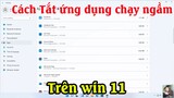 Cách tắt ứng dụng chạy ngầm trên win 11