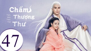Tam Sinh Tam Thế Chẩm Thượng Thư - Tập 47 | Lồng Tiếng