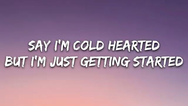 SAY I'M COLD HEARTED BUT I'M JUST GETTING STARTED