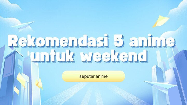 5 Anime Untuk ditonton di akhir pekan /  Weewkend , wajib nonton nichh