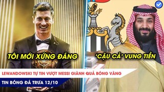 TIN BÓNG ĐÁ TRƯA 12/10:Lewandowski tự tin VƯỢT Messi giành Bóng vàng ,Cậu cả Newcastle vung TIỀN TẤN