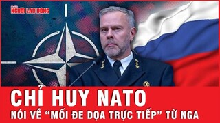 Chỉ huy NATO nói gì về “Mối đe dọa trực tiếp” từ Nga đối với NATO? | Tin thế giới