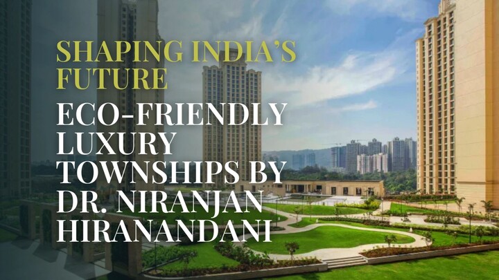 Shaping India’s Future: Eco-Friendly Luxury Townships by Dr. Niranjan Hiranandani