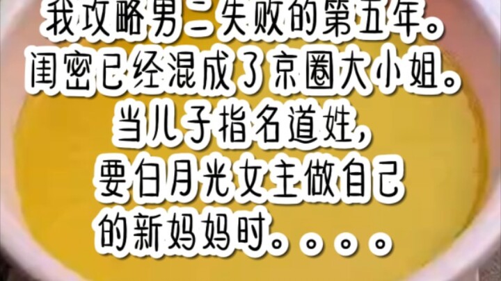 我攻略男二失败的第五年。闺密已经混成了京圈大小姐。当儿子指名道姓，要白月光女主做自己的新妈妈时。