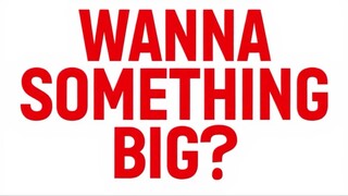 WANNA SOMETHING BIG?