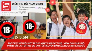 TikTok xuất hiện trend nhạy cảm đạt triệu view; Lịch đi học lại sau Tết của học sinh cả nước?