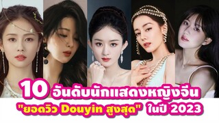 10 อันดับนักแสดงหญิงจีน "ปริมาณยอดวิวโต่วอิน (Douyin) สูงสุด" ในปี 2023