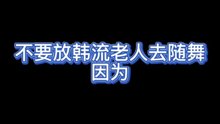 不要让耳朵不好的韩流老人去随舞！！！