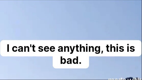 I can't see anything_ this is bad