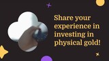 Share your experience in investing in physical gold!