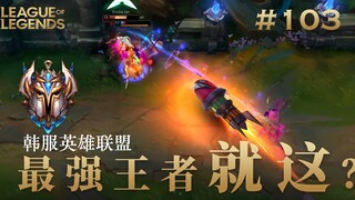 你李哥还是你李哥，韩 服 王 者 就 这？#103
