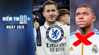 Điểm tin 90+ ngày 29/5 | Chelsea nhận được tiền nhờ Hazard; Chủ tịch Real tuyên bố ‘xóa sổ’ Mbappe