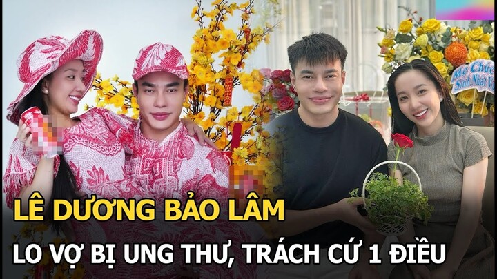 Lê Dương Bảo Lâm lo vợ bị ung thư, trách cứ 1 điều