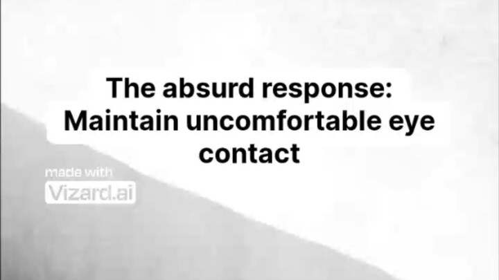 The absurd response: Maintain uncomfortable eye contact