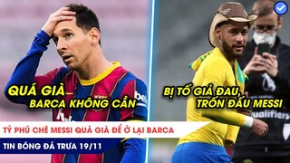 TIN BÓNG ĐÁ TRƯA 19/11:Tỷ phú chê Messi quá già để ở lại Barca,Neymar bị tố giả đau trốn đấu Messi?