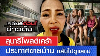 สุนารีโพสต์เศร้า  ประกาศขายบ้าน กลับไปดูแลแม่