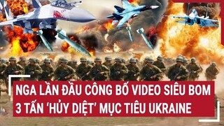 Chiến sự Nga - Ukraine: Nga lần đầu công bố video siêu bom 3 tấn ‘hủy diệt’ mục tiêu Ukraine