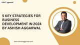 5 Key Strategies for Business Development in 2024 By Ashish Aggarwal