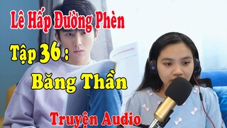 Lê Hấp Đường Phèn Chương 71 - 72 | Tập 36 : Băng Thần | MC Kim Ngân |Truyện Ngôn Tình