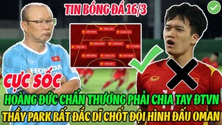 CỰC SỐC: HOÀNG ĐỨC CHẤN THƯƠNG PHẢI CHIA TAY ĐTVN, THẦY PARK BẤT ĐẮC DĨ CHỐT ĐỘI HÌNH ĐẤU OMAN