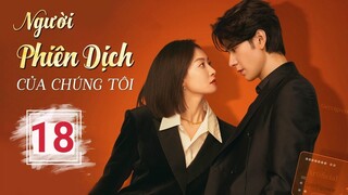 NGƯỜI PHIÊN DỊCH CỦA CHÚNG TÔI - Tập 18 | Thuyết Minh, Bộ Ngôn Tình Hay | Tống Thiến - Tinh Húc ai