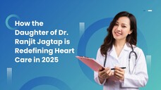 How the Daughter of Dr. Ranjit Jagtap is Redefining Heart Care in 2025