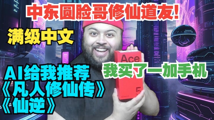 中东圆脸哥修仙道友！AI给我推荐《凡人修仙传》《仙逆》我买了一加手机现在是oppo粉丝！