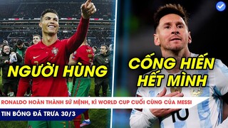 TIN BÓNG ĐÁ TRƯA 30/3| RONALDO ĐÃ HOÀN THÀNH SỨ MỆNH, MESSI CHIẾN ĐẤU HẾT MÌNH TẠI WORLD CUP 2022