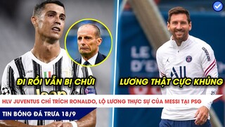 TIN BÓNG ĐÁ TRƯA 18/9: HLV Juventus 'chửi thẳng mặt' Ronaldo, Tiết lộ mức lương thực sự của Messi