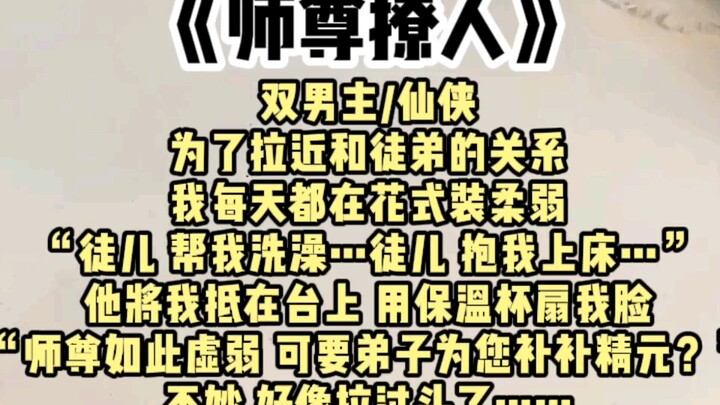 【双男主】为了拉近和徒儿的关系，我每天都在花式装柔弱，有天，他突然将我抵在台上，用保温杯似的物件扇我脸，“师尊如此虚弱，可要弟子为您补补精元”，糟糕，要翻车了…